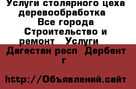 Услуги столярного цеха (деревообработка) - Все города Строительство и ремонт » Услуги   . Дагестан респ.,Дербент г.